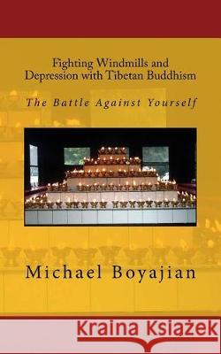 Fighting Windmills and Depression with Tibetan Buddhism: The Battle Against Yourself Michael Boyajian 9781721081684