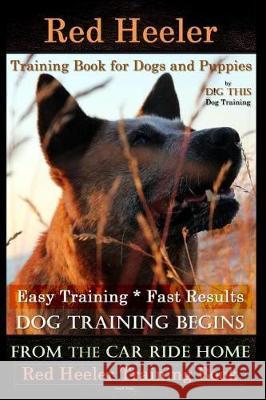 Red Heeler Training Book for Dogs & Puppies by D!g This Dog Training. Easy Training * Fast Results: Dog Training Begins from the Car Ride Home. Red He Mr Doug K. Naiyn 9781721086092 Createspace Independent Publishing Platform