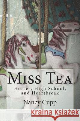 Miss Tea: Horses, High School, and Heartbreak Nancy Cupp 9781721088973 Createspace Independent Publishing Platform