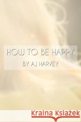 How to be Happy Harvey, Aj 9781721091737 Createspace Independent Publishing Platform