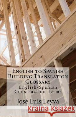 English to Spanish Building Translation Glossary: English-Spanish Construction Terms Jose Luis Leyva 9781721093779 Createspace Independent Publishing Platform