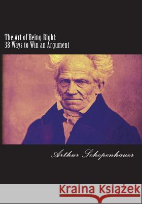 The Art of Being Right: 38 Ways to Win an Argument Arthur Schopenhauer 9781721113248 Createspace Independent Publishing Platform