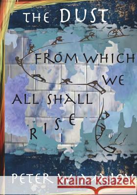 The Dust from Which We All Shall Rise Peter W. Majoy 9781721121267 Createspace Independent Publishing Platform