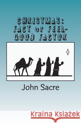 Christmas: FACT or FEEL-GOOD FACTOR: My personal journey through the Christmas story-and why I believe in it. Sacre, John Basil 9781721129652
