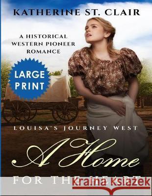 A Home for the Heart Louisa's Journey West ***Large Print Edition***: A Historical Western Pioneer Romance Clair, Katherine St 9781721130870 Createspace Independent Publishing Platform