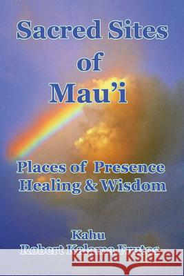 Sacred Sites of Maui: Places of Presence, Wisdom and Healing Kahu Robert Kalama Frutos 9781721140053 Createspace Independent Publishing Platform