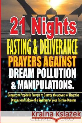 21 Nights Fasting & Deliverance Prayers against Dream Pollution & Manipulations: Dangerous Prophetic prayers to Destroy d powers of Negative Dreams & Uko, Clement 9781721161027