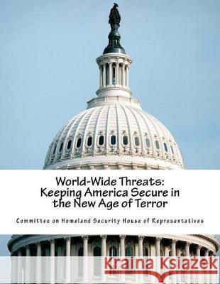 World-Wide Threats: Keeping America Secure in the New Age of Terror Committee on Homeland Security House of 9781721161201 Createspace Independent Publishing Platform