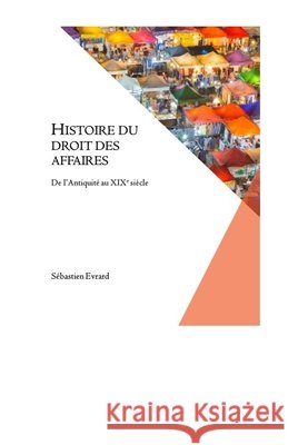 Histoire du droit des affaires: De l'Antiquité au XIXe siècle Sébastien Evrard 9781721162642