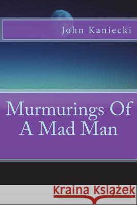 Murmurings Of A Mad Man Kaniecki, John 9781721179756 Createspace Independent Publishing Platform