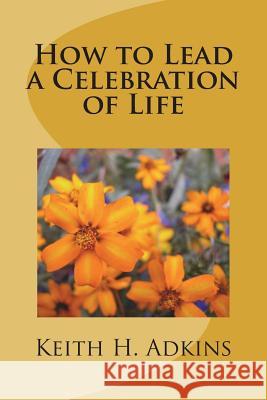 How to Lead a Celebration of Life Keith H. Adkins 9781721179848 Createspace Independent Publishing Platform