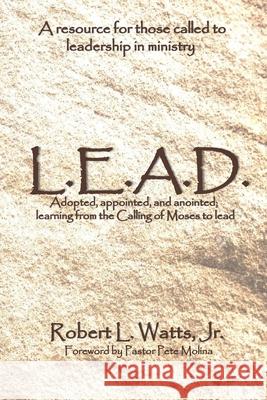 L.E.A.D.: Adopted, appointed, and anointed; learning from the Calling of Moses to lead Robert L Watts, Jr, Pete Molina, Natalie S Watts 9781721182688 Createspace Independent Publishing Platform