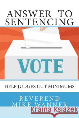 Answer To Sentencing: Help Judges Cut Minimums Wanner, Reverend Mike 9781721183081 Createspace Independent Publishing Platform