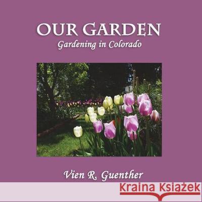 Our Garden: Gardening in Colorado Vien R. Guenther 9781721184149 Createspace Independent Publishing Platform