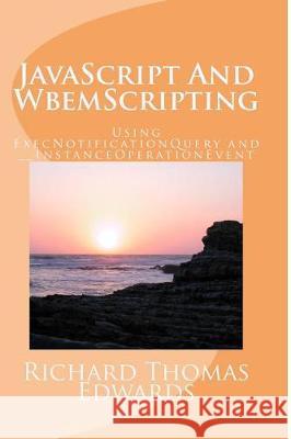 JavaScript And WbemScripting: Using ExecNotificationQuery and __InstanceOperationEvent Edwards, Richard Thomas 9781721185092 Createspace Independent Publishing Platform