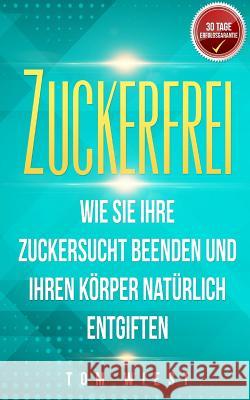 Zuckerfrei: Wie Sie Ihre Zuckersucht beenden und Ihren Körper natürlich entgiften Wiest, Tom 9781721202041 Createspace Independent Publishing Platform