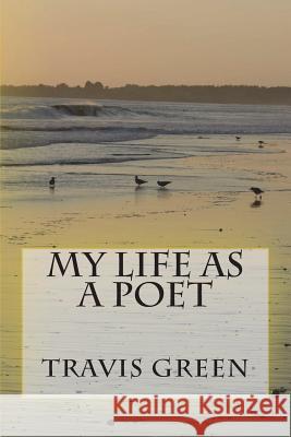 My Life as a Poet Travis Green 9781721213221 Createspace Independent Publishing Platform