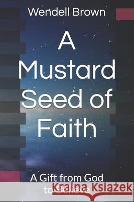 A Mustard Seed of Faith: A Gift from God to Believe Wendell L Brown 9781721214785 Createspace Independent Publishing Platform