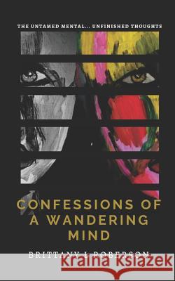 Confessions of a Wandering Mind: The Untamed Mental... Unfinished Thoughts Brittany L. Roberson 9781721216642