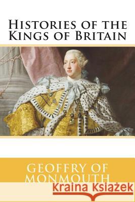 Histories of the Kings of Britain Geoffry of Monmouth 9781721217724