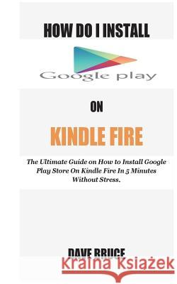 How Do I Install Google Play On Kindle Fire: The Ultimate Guide on How to Install Google Play Store On Kindle Fire In 5 Minutes without Stress. Bruce, Dave 9781721225729 Createspace Independent Publishing Platform