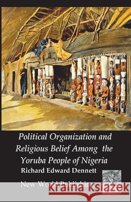 Political Organization and Religious Belief Among the Yoruba People of Nigeria Richard Edward Dennet Angel Rodrigue 9781721226634 Createspace Independent Publishing Platform