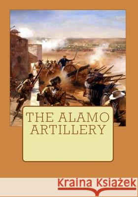 The Alamo Artillery: Also Including Goliad, Gonzales and San Jacinto James V. Woodrick 9781721229048 Createspace Independent Publishing Platform