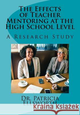The Effects of Teacher Mentoring at the High School Level: A Research Study Dr Patricia Edwards Ellsworth 9781721237036