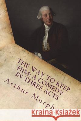 The way to keep him: a comedy in three acts Murphy, Arthur 9781721237586