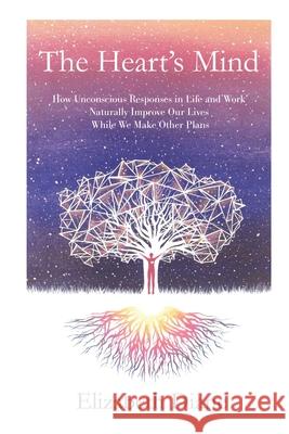 The Heart's Mind: How Unconscious Responses in Life and Work Naturally Improve Our Lives While We Make Other Plans Elizabeth Diane 9781721238569