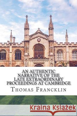 An authentic narrative of the late extraordinary proceedings at Cambridge Francklin, Thomas 9781721238675