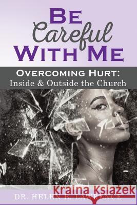Be Careful with Me...Overcoming Hurt Inside and Outside the Church Helen B. Lawrence 9781721239009