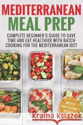 Mediterranean Meal Prep: Complete Beginner's Guide to Save Time and Eat Healthier with Batch Cooking for The Mediterranean Diet Wells, Elizabeth 9781721245444 Createspace Independent Publishing Platform