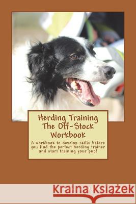 Herding Training The Off-Stock Workbook: A workbook to develop skills before you find the perfect herding trainer and start training your pup! De La Cruz, Laura 9781721256556 Createspace Independent Publishing Platform