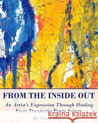 From The Inside Out: An Artists' Expression Through Healing From Traumatic Brain Injury Cara Mayo 9781721257737 Createspace Independent Publishing Platform