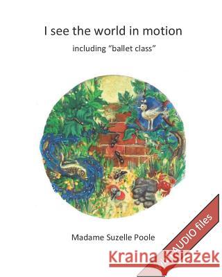 I see the world in motion: including ballet class Poole, Suzelle 9781721265817 Createspace Independent Publishing Platform