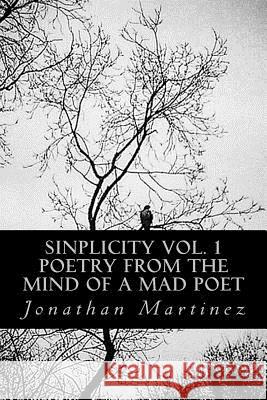 Sinplicity, Vol. 1: Poetry From the Mind of a Mad Poet Jonathan Martinez 9781721266395 Createspace Independent Publishing Platform