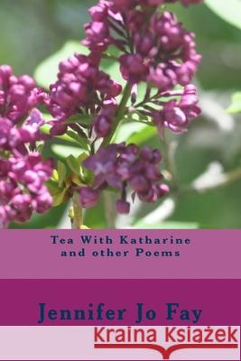 Tea With Katharine and other Poems Jennifer Jo Fay 9781721506811 Createspace Independent Publishing Platform