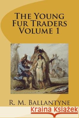 The Young Fur Traders Volume 1 Robert Michael Ballantyne 9781721509232 Createspace Independent Publishing Platform