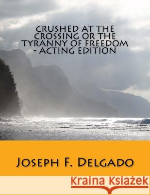 Crushed at the Crossing or the Tyranny of Freedom - Acting Edition Joseph F. Delgado 9781721529551 Createspace Independent Publishing Platform