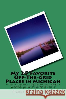 My 25 Favorite Off-The-Grid Places in Michigan: Places I traveled in Michigan that weren't invaded by every other wacky tourist that thought they shou De La Cruz, Laura 9781721531547 Createspace Independent Publishing Platform