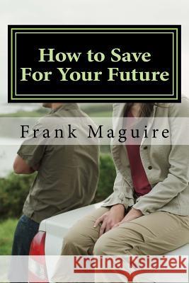 How to Save For Your Future: a guide for financial security Choose to Save Frank Maguire 9781721535743 Createspace Independent Publishing Platform