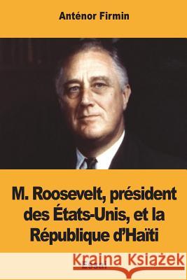 M. Roosevelt, président des États-Unis, et la République d'Haïti Firmin, Joseph-Antenor 9781721547999 Createspace Independent Publishing Platform