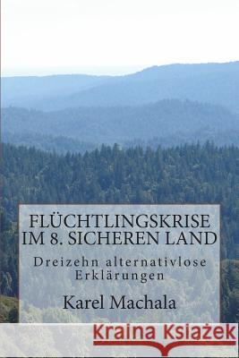 Flüchtlingskrise im 8. sicheren Land: Dreizehn alternativlose Erklärungen Machala, Karel 9781721548231 Createspace Independent Publishing Platform