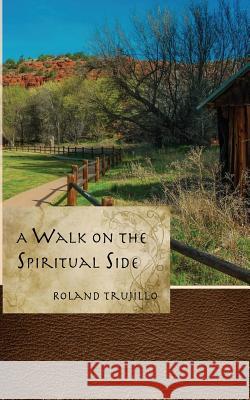 A Walk on the Spiritual Side: Finding Purpose and Joy in Life Roland S. Trujillo 9781721577989 Createspace Independent Publishing Platform