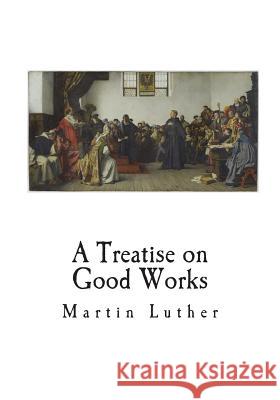 A Treatise on Good Works Dr Martin Luther 9781721587872 Createspace Independent Publishing Platform