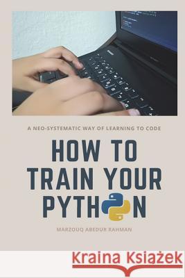 How to train your Python: A hilarious way of learning how to code with Python. Abedur Rahman, Marzouq 9781721591862 Createspace Independent Publishing Platform