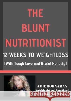 The Blunt Nutritionist: 12-Week Workbook to Better Health and Weight Loss Amie Hornaman 9781721617630