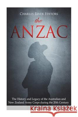 The ANZAC: The History and Legacy of the Australian and New Zealand Army Corps during the 20th Century Charles River Editors 9781721621163 Createspace Independent Publishing Platform