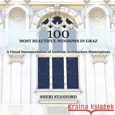 100 Most Beautiful Windows In Graz: A Visual Documentation of Austrian Architecture Masterpieces Stanford, Sheri 9781721647361